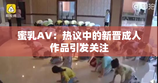 蜜乳AV：热议中的新晋成人作品引发关注