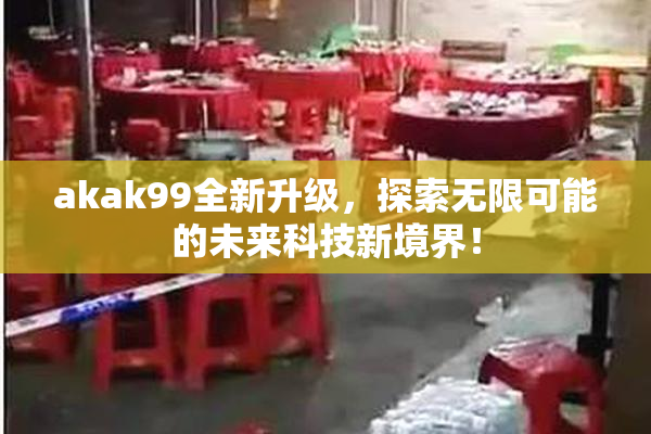 akak99全新升级，探索无限可能的未来科技新境界！
