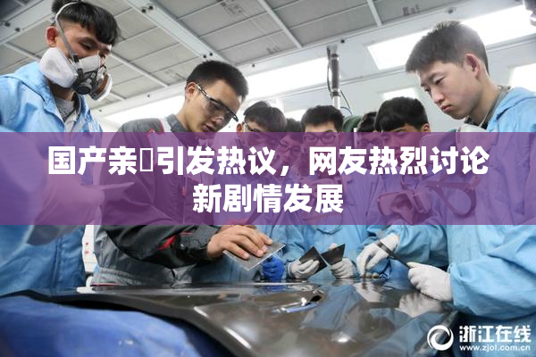 国产亲妺引发热议，网友热烈讨论新剧情发展