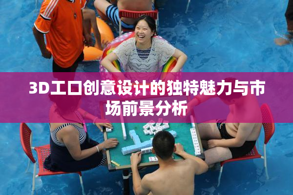 3D工口创意设计的独特魅力与市场前景分析