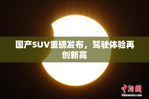 国产SUV重磅发布，驾驶体验再创新高