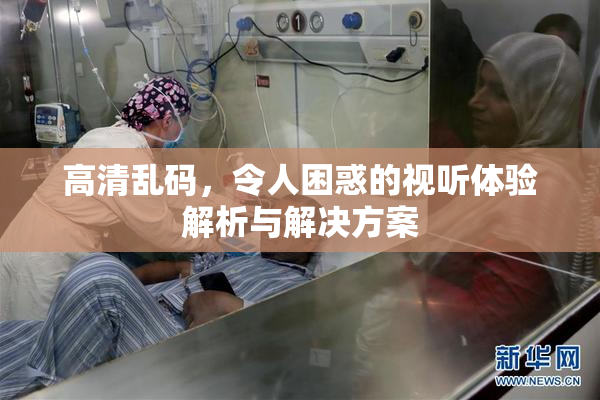 高清乱码，令人困惑的视听体验解析与解决方案