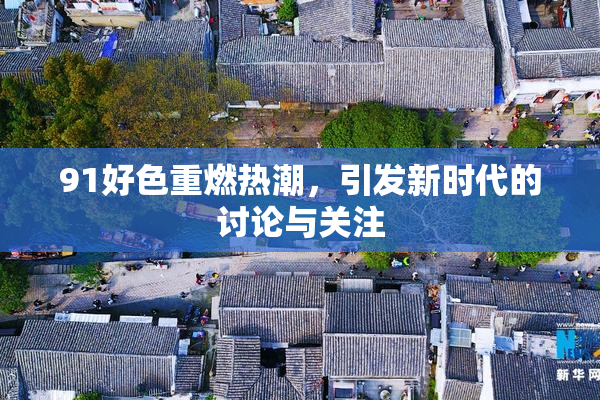 91好色重燃热潮，引发新时代的讨论与关注