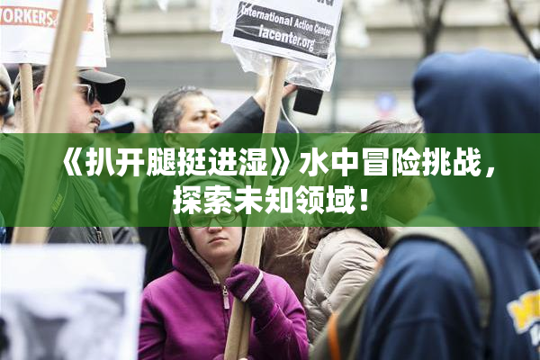 《扒开腿挺进湿》水中冒险挑战，探索未知领域！