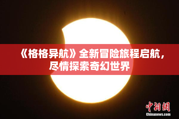 《格格异航》全新冒险旅程启航，尽情探索奇幻世界