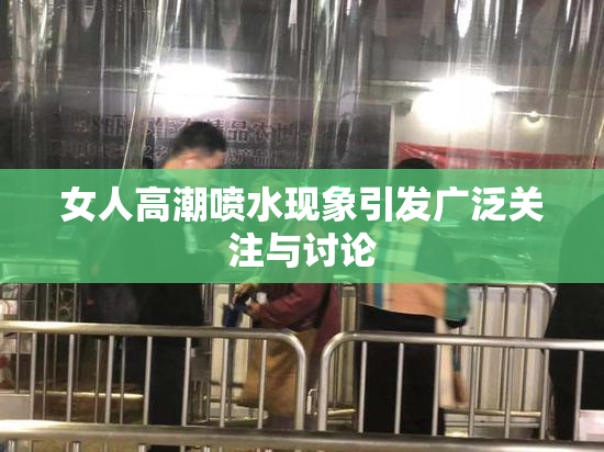 女人高潮喷水现象引发广泛关注与讨论