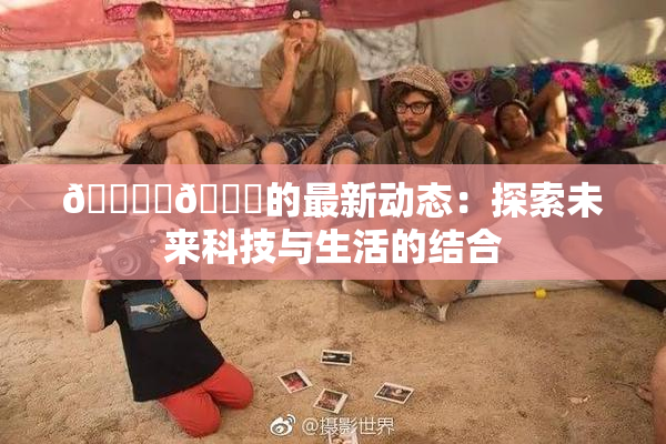 🔞‌🍌的最新动态：探索未来科技与生活的结合