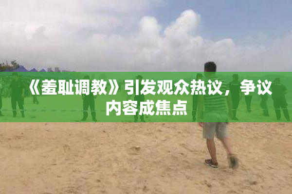《羞耻调教》引发观众热议，争议内容成焦点