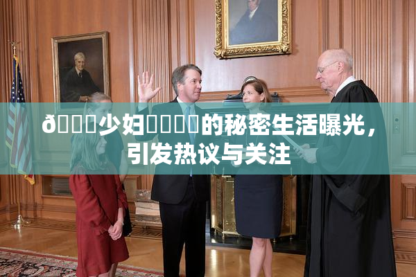 🔞少妇❌‌❌‌的秘密生活曝光，引发热议与关注