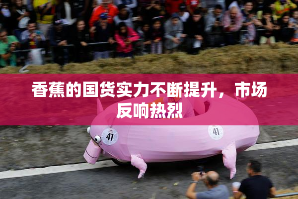 香蕉的国货实力不断提升，市场反响热烈