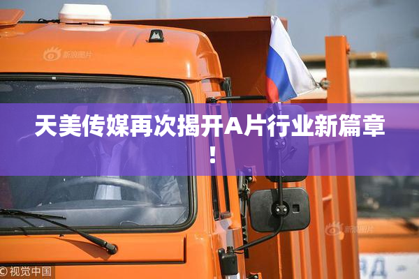 天美传媒再次揭开A片行业新篇章！