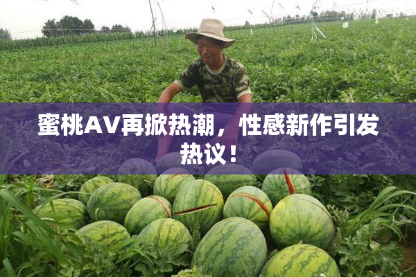 蜜桃AV再掀热潮，性感新作引发热议！