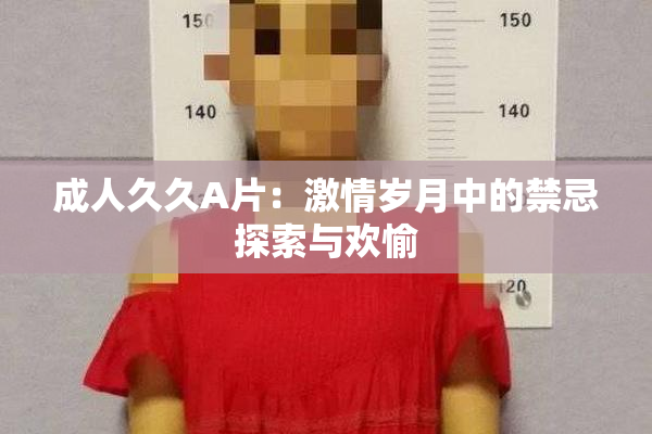 成人久久A片：激情岁月中的禁忌探索与欢愉