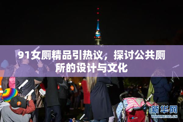 91女厕精品引热议，探讨公共厕所的设计与文化