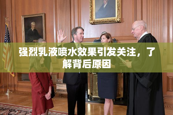 强烈乳液喷水效果引发关注，了解背后原因