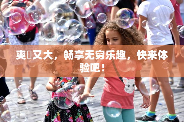 爽擼又大，畅享无穷乐趣，快来体验吧！