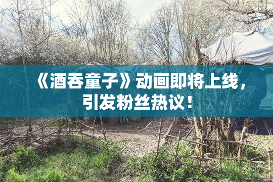 《酒吞童子》动画即将上线，引发粉丝热议！