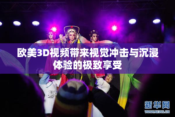 欧美3D视频带来视觉冲击与沉浸体验的极致享受