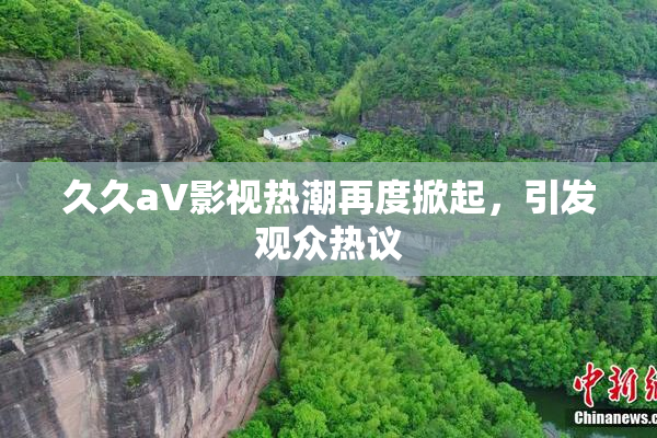 久久aV影视热潮再度掀起，引发观众热议