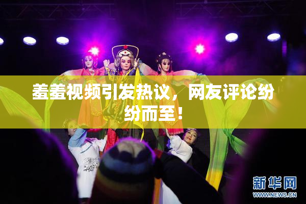 羞羞视频引发热议，网友评论纷纷而至！
