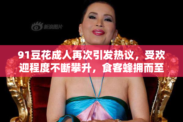 91豆花成人再次引发热议，受欢迎程度不断攀升，食客蜂拥而至