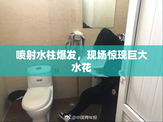 喷射水柱爆发，现场惊现巨大水花