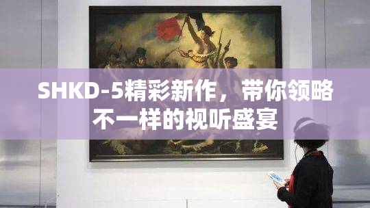 SHKD-5精彩新作，带你领略不一样的视听盛宴