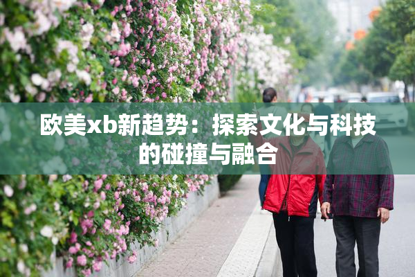 欧美xb新趋势：探索文化与科技的碰撞与融合