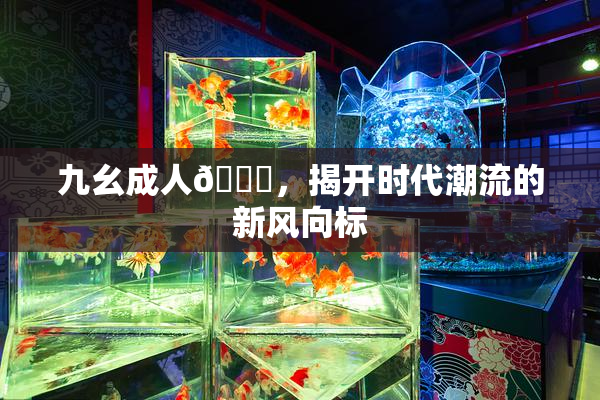 九幺成人🔞，揭开时代潮流的新风向标