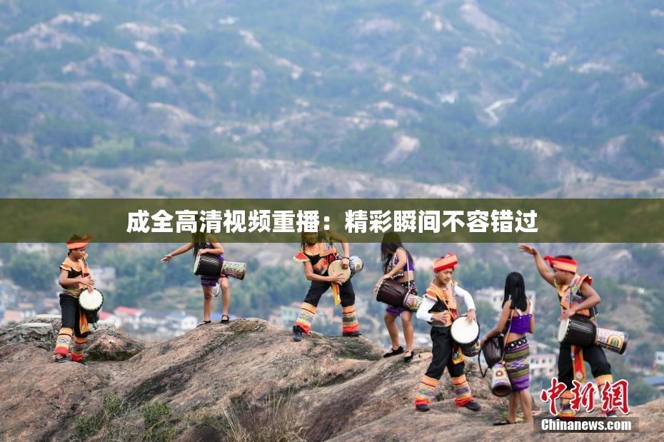 成全高清视频重播：精彩瞬间不容错过