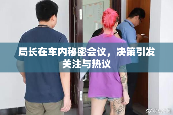 局长在车内秘密会议，决策引发关注与热议