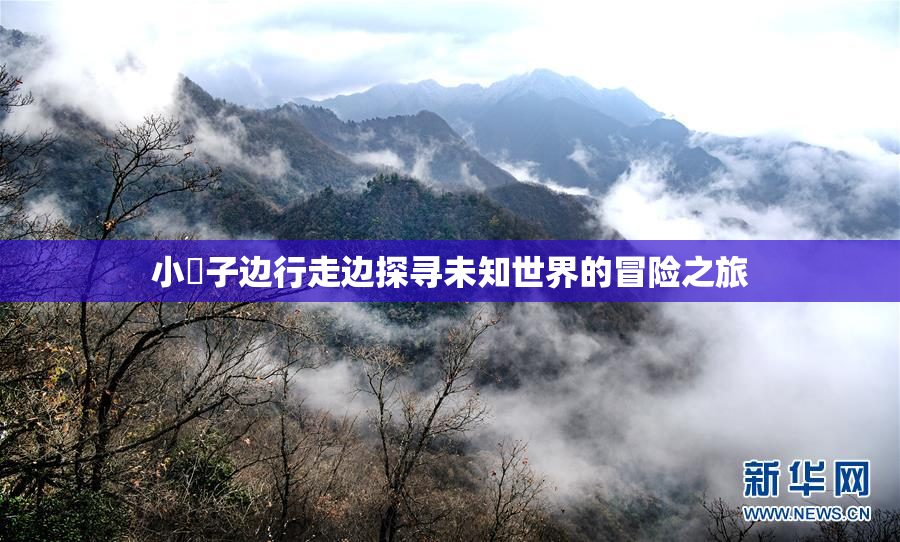 小峓子边行走边探寻未知世界的冒险之旅