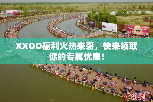 XXOO福利火热来袭，快来领取你的专属优惠！