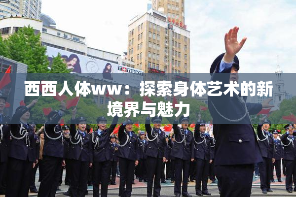 西西人体ww：探索身体艺术的新境界与魅力