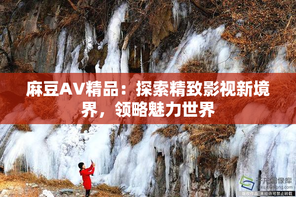 麻豆AV精品：探索精致影视新境界，领略魅力世界