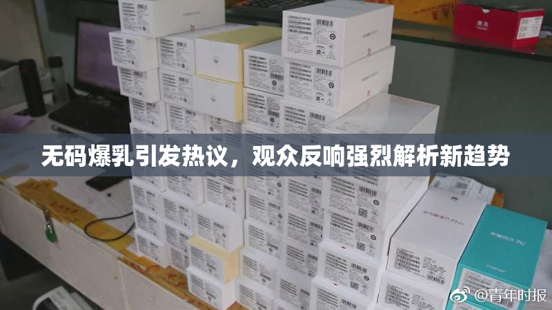 无码爆乳引发热议，观众反响强烈解析新趋势