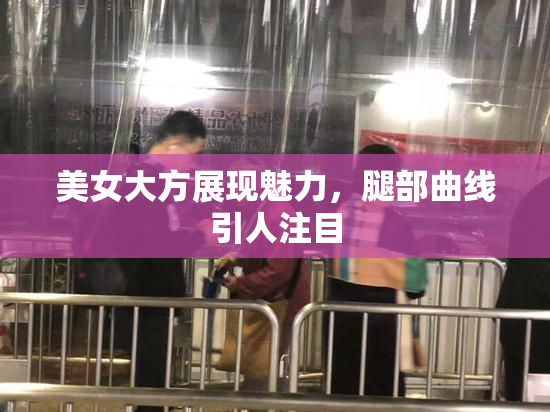 美女大方展现魅力，腿部曲线引人注目