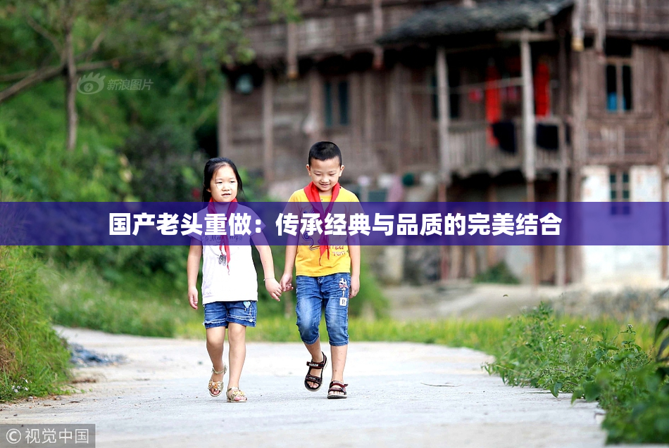 国产老头重做：传承经典与品质的完美结合