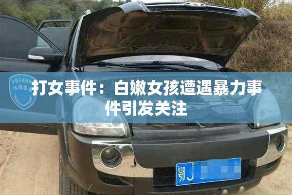打女事件：白嫩女孩遭遇暴力事件引发关注