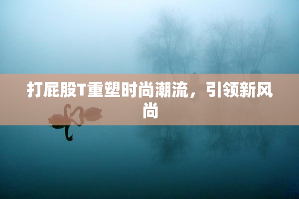 打屁股T重塑时尚潮流，引领新风尚