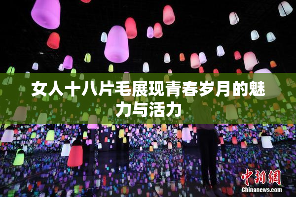 女人十八片毛展现青春岁月的魅力与活力