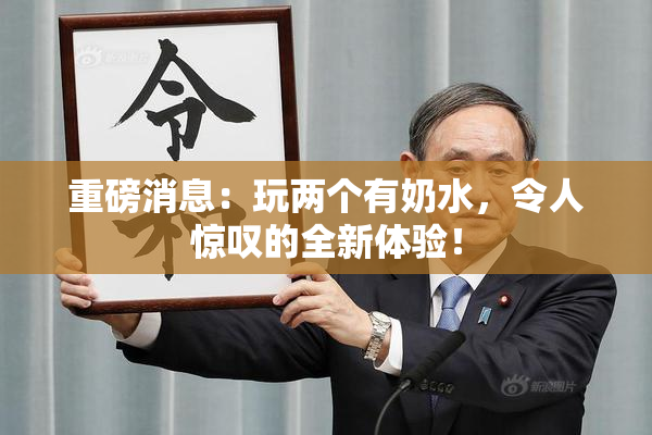 重磅消息：玩两个有奶水，令人惊叹的全新体验！