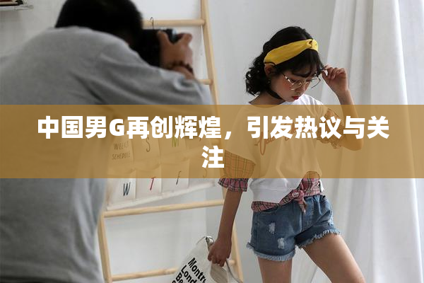 中国男G再创辉煌，引发热议与关注