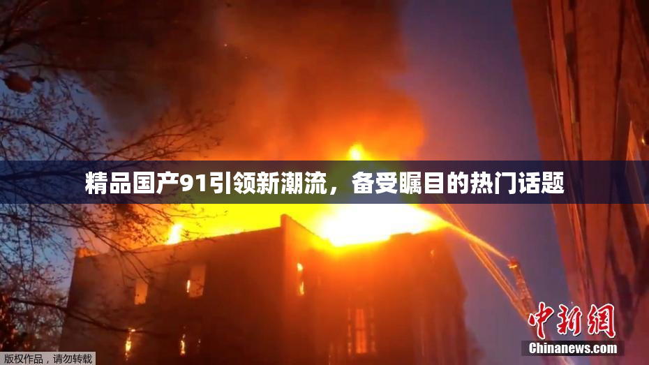 精品国产91引领新潮流，备受瞩目的热门话题