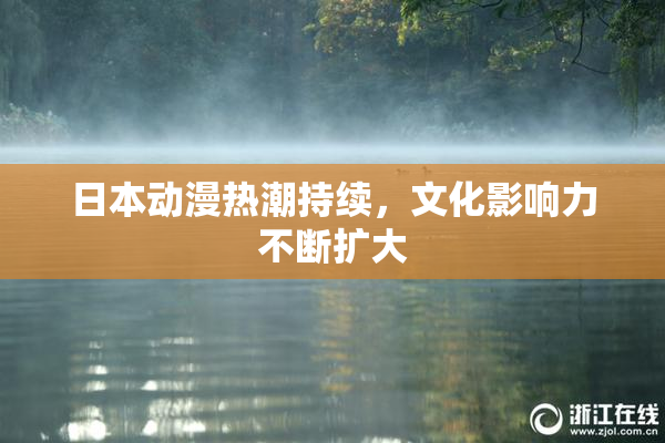 日本动漫热潮持续，文化影响力不断扩大