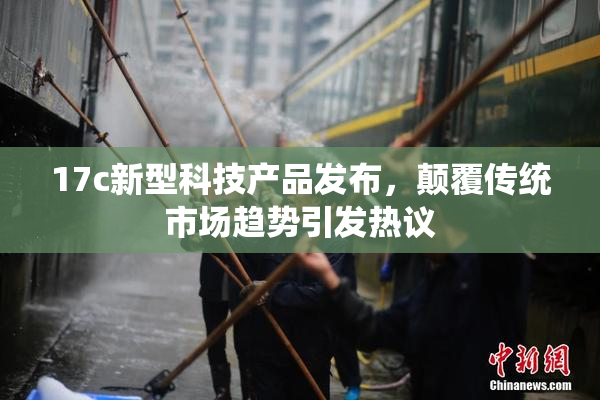 17c新型科技产品发布，颠覆传统市场趋势引发热议