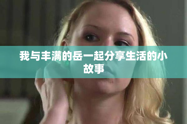 我与丰满的岳一起分享生活的小故事