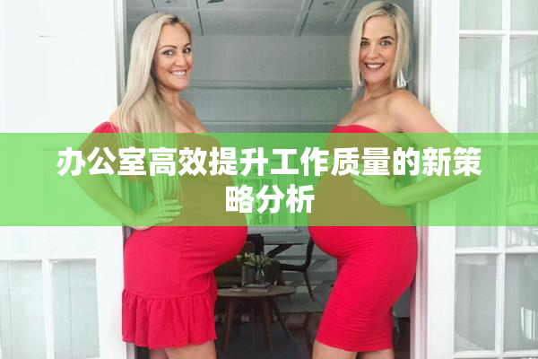 办公室高效提升工作质量的新策略分析