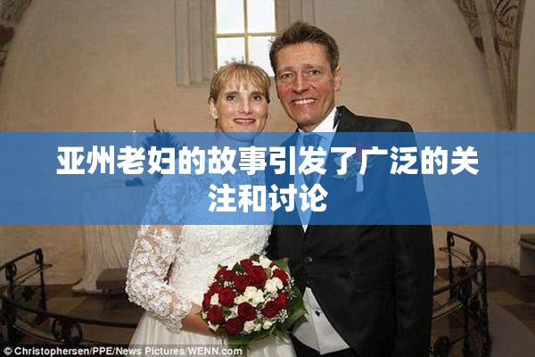 亚州老妇的故事引发了广泛的关注和讨论