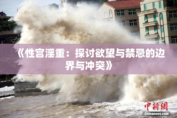 《性宫淫重：探讨欲望与禁忌的边界与冲突》